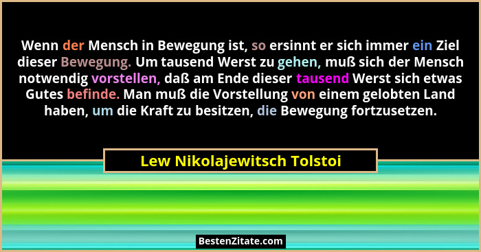 Wenn der Mensch in Bewegung ist, so ersinnt er sich immer ein Ziel dieser Bewegung. Um tausend Werst zu gehen, muß sich d... - Lew Nikolajewitsch Tolstoi
