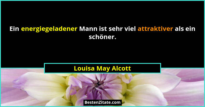 Ein energiegeladener Mann ist sehr viel attraktiver als ein schöner.... - Louisa May Alcott