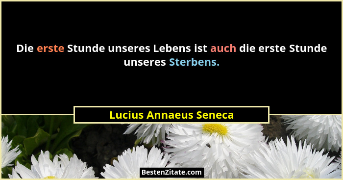 Die erste Stunde unseres Lebens ist auch die erste Stunde unseres Sterbens.... - Lucius Annaeus Seneca