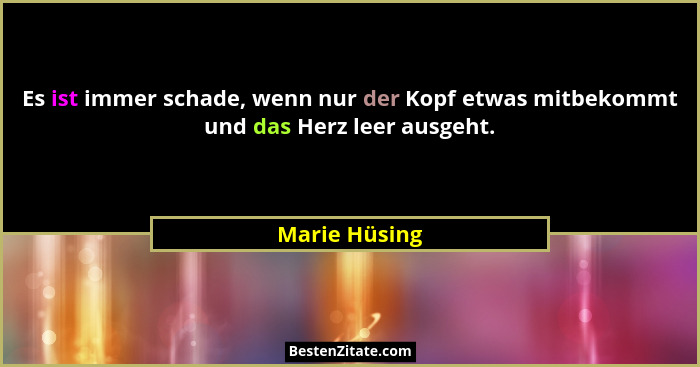 Es ist immer schade, wenn nur der Kopf etwas mitbekommt und das Herz leer ausgeht.... - Marie Hüsing