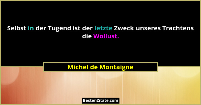 Selbst in der Tugend ist der letzte Zweck unseres Trachtens die Wollust.... - Michel de Montaigne