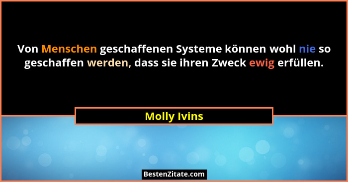Von Menschen geschaffenen Systeme können wohl nie so geschaffen werden, dass sie ihren Zweck ewig erfüllen.... - Molly Ivins