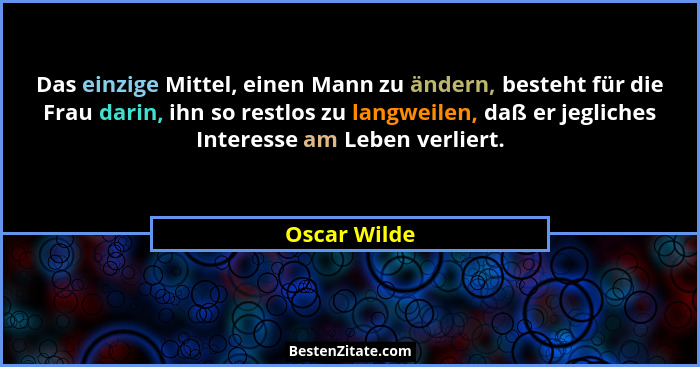 Das einzige Mittel, einen Mann zu ändern, besteht für die Frau darin, ihn so restlos zu langweilen, daß er jegliches Interesse am Leben... - Oscar Wilde