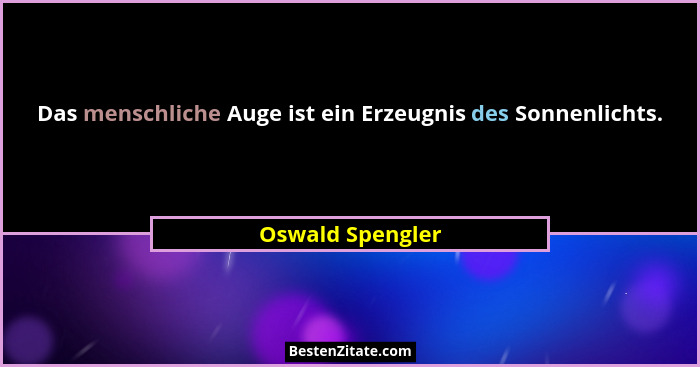 Das menschliche Auge ist ein Erzeugnis des Sonnenlichts.... - Oswald Spengler
