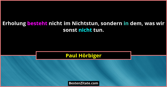 Erholung besteht nicht im Nichtstun, sondern in dem, was wir sonst nicht tun.... - Paul Hörbiger