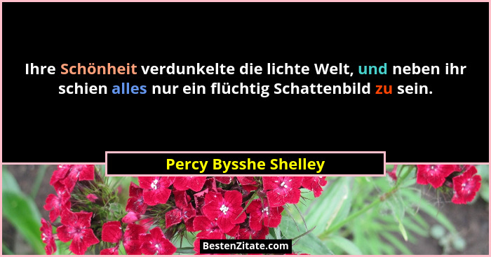 Ihre Schönheit verdunkelte die lichte Welt, und neben ihr schien alles nur ein flüchtig Schattenbild zu sein.... - Percy Bysshe Shelley