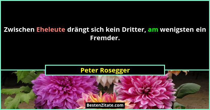 Zwischen Eheleute drängt sich kein Dritter, am wenigsten ein Fremder.... - Peter Rosegger