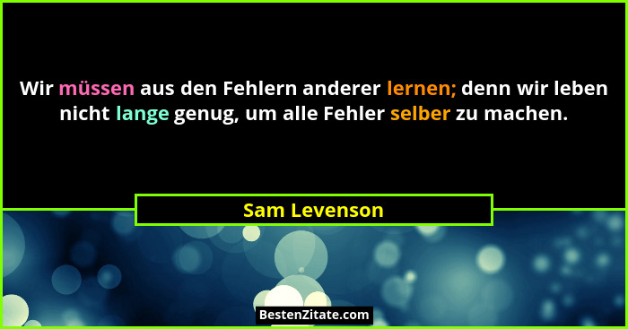 Wir müssen aus den Fehlern anderer lernen; denn wir leben nicht lange genug, um alle Fehler selber zu machen.... - Sam Levenson