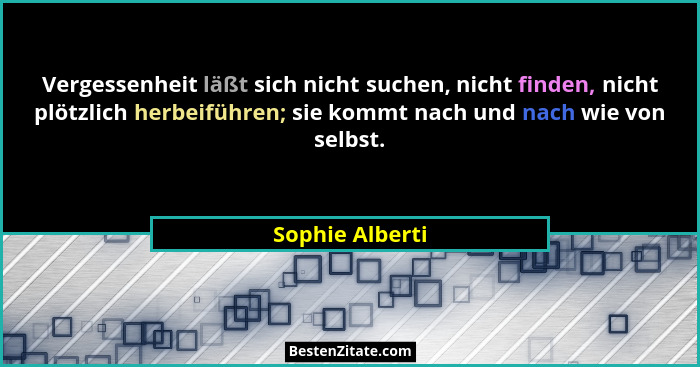 Vergessenheit läßt sich nicht suchen, nicht finden, nicht plötzlich herbeiführen; sie kommt nach und nach wie von selbst.... - Sophie Alberti