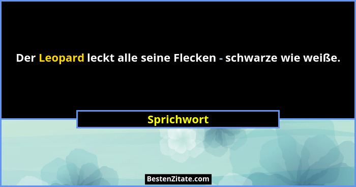 Der Leopard leckt alle seine Flecken - schwarze wie weiße.... - Sprichwort