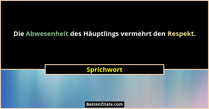 Die Abwesenheit des Häuptlings vermehrt den Respekt.... - Sprichwort