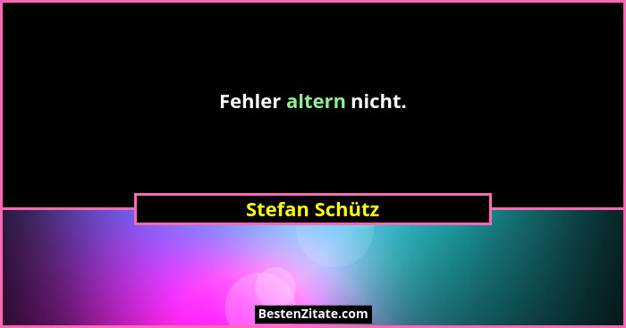 Fehler altern nicht.... - Stefan Schütz