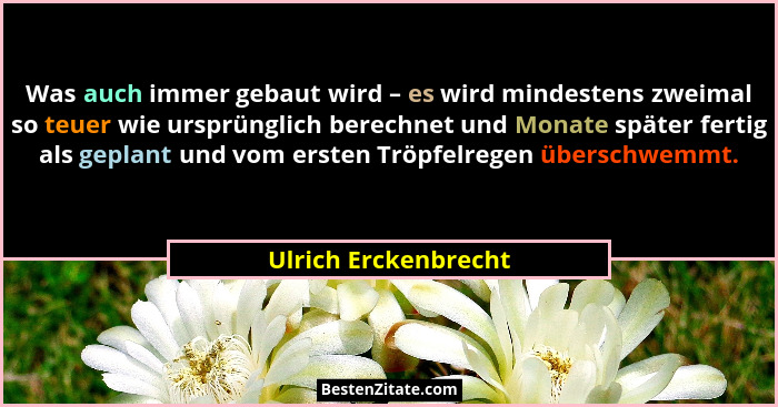 Was auch immer gebaut wird – es wird mindestens zweimal so teuer wie ursprünglich berechnet und Monate später fertig als geplant... - Ulrich Erckenbrecht