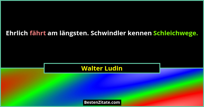 Ehrlich fährt am längsten. Schwindler kennen Schleichwege.... - Walter Ludin