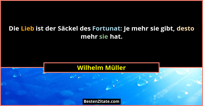 Die Lieb ist der Säckel des Fortunat: Je mehr sie gibt, desto mehr sie hat.... - Wilhelm Müller