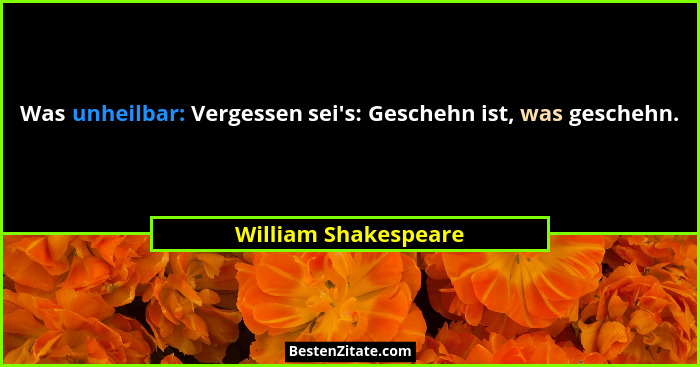 Was unheilbar: Vergessen sei's: Geschehn ist, was geschehn.... - William Shakespeare
