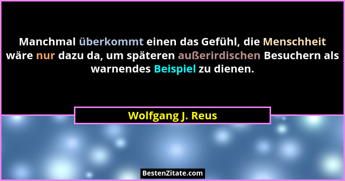 Manchmal überkommt einen das Gefühl, die Menschheit wäre nur dazu da, um späteren außerirdischen Besuchern als warnendes Beispiel z... - Wolfgang J. Reus