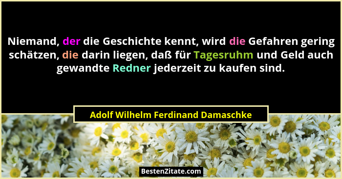 Niemand, der die Geschichte kennt, wird die Gefahren gering schätzen, die darin liegen, daß für Tagesruhm und Geld... - Adolf Wilhelm Ferdinand Damaschke