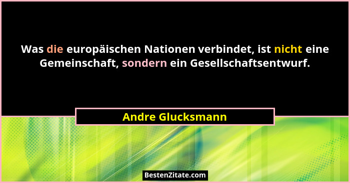 Was die europäischen Nationen verbindet, ist nicht eine Gemeinschaft, sondern ein Gesellschaftsentwurf.... - Andre Glucksmann