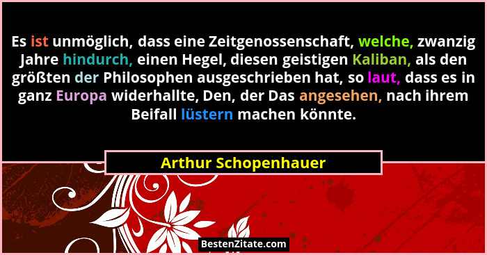 Es ist unmöglich, dass eine Zeitgenossenschaft, welche, zwanzig Jahre hindurch, einen Hegel, diesen geistigen Kaliban, als den g... - Arthur Schopenhauer