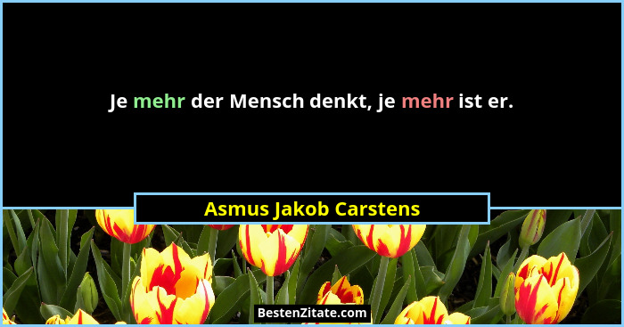 Je mehr der Mensch denkt, je mehr ist er.... - Asmus Jakob Carstens
