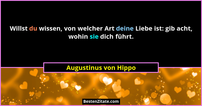 Willst du wissen, von welcher Art deine Liebe ist: gib acht, wohin sie dich führt.... - Augustinus von Hippo