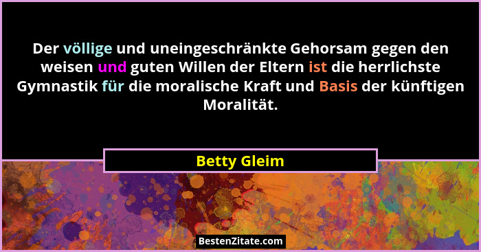 Der völlige und uneingeschränkte Gehorsam gegen den weisen und guten Willen der Eltern ist die herrlichste Gymnastik für die moralische... - Betty Gleim
