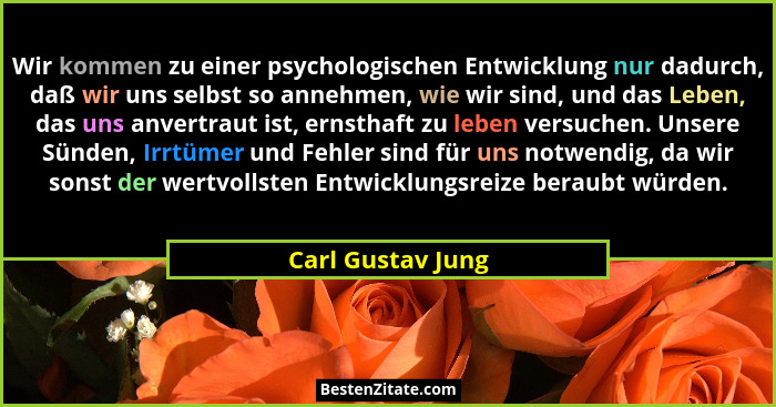 Wir kommen zu einer psychologischen Entwicklung nur dadurch, daß wir uns selbst so annehmen, wie wir sind, und das Leben, das uns a... - Carl Gustav Jung