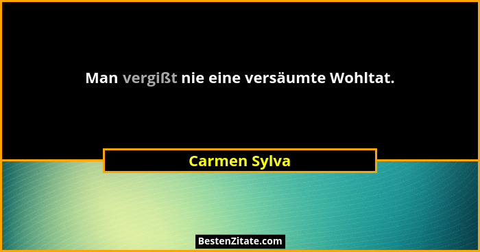 Man vergißt nie eine versäumte Wohltat.... - Carmen Sylva