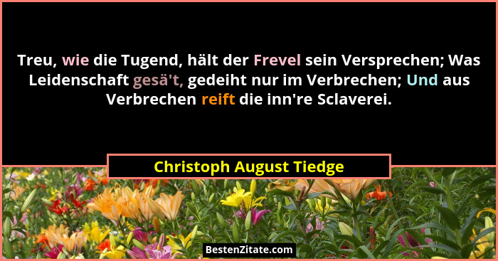 Treu, wie die Tugend, hält der Frevel sein Versprechen; Was Leidenschaft gesä't, gedeiht nur im Verbrechen; Und aus Verb... - Christoph August Tiedge