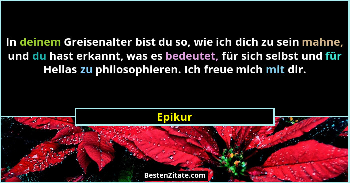 In deinem Greisenalter bist du so, wie ich dich zu sein mahne, und du hast erkannt, was es bedeutet, für sich selbst und für Hellas zu philos... - Epikur