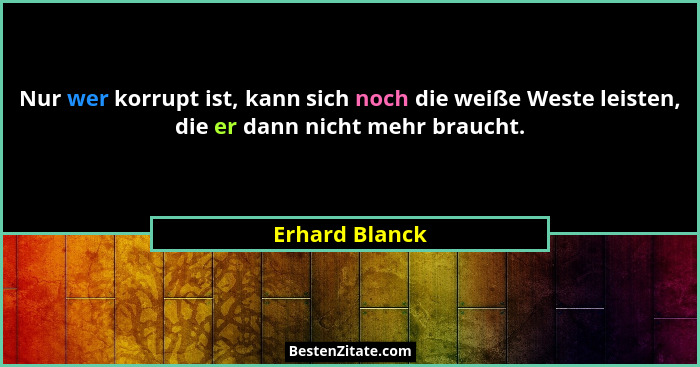 Nur wer korrupt ist, kann sich noch die weiße Weste leisten, die er dann nicht mehr braucht.... - Erhard Blanck