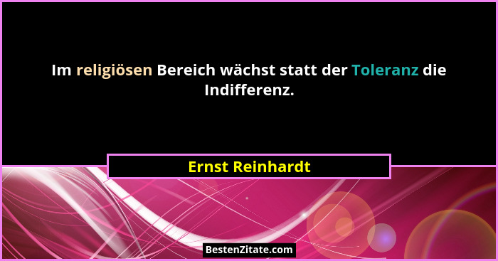 Im religiösen Bereich wächst statt der Toleranz die Indifferenz.... - Ernst Reinhardt