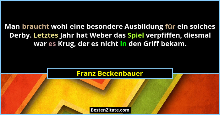Man braucht wohl eine besondere Ausbildung für ein solches Derby. Letztes Jahr hat Weber das Spiel verpfiffen, diesmal war es Krug... - Franz Beckenbauer