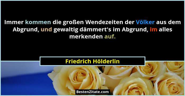 Immer kommen die großen Wendezeiten der Völker aus dem Abgrund, und gewaltig dämmert's im Abgrund, im alles merkenden auf.... - Friedrich Hölderlin