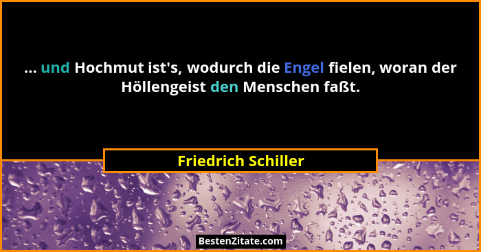 ... und Hochmut ist's, wodurch die Engel fielen, woran der Höllengeist den Menschen faßt.... - Friedrich Schiller