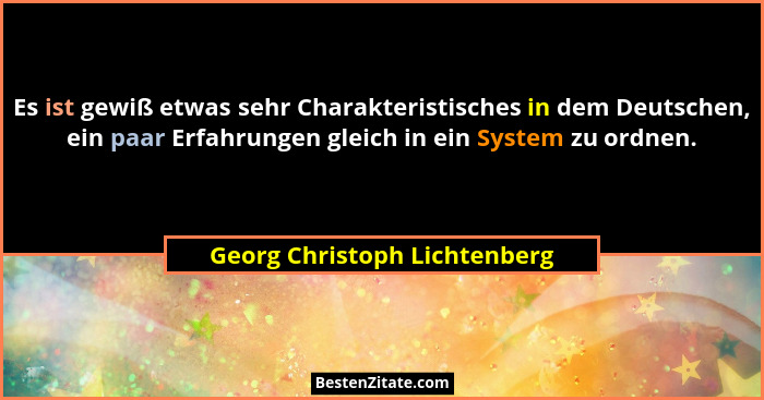 Es ist gewiß etwas sehr Charakteristisches in dem Deutschen, ein paar Erfahrungen gleich in ein System zu ordnen.... - Georg Christoph Lichtenberg