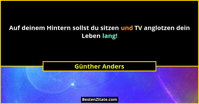 Auf deinem Hintern sollst du sitzen und TV anglotzen dein Leben lang!... - Günther Anders