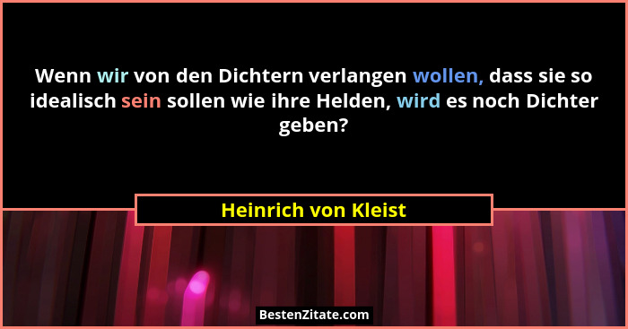 Wenn wir von den Dichtern verlangen wollen, dass sie so idealisch sein sollen wie ihre Helden, wird es noch Dichter geben?... - Heinrich von Kleist
