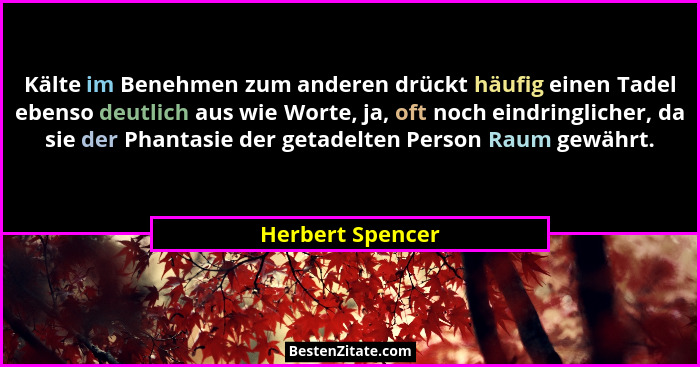 Kälte im Benehmen zum anderen drückt häufig einen Tadel ebenso deutlich aus wie Worte, ja, oft noch eindringlicher, da sie der Phant... - Herbert Spencer