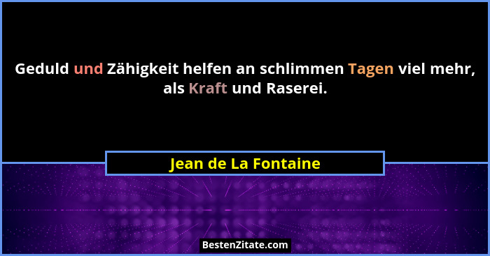 Geduld und Zähigkeit helfen an schlimmen Tagen viel mehr, als Kraft und Raserei.... - Jean de La Fontaine