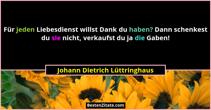 Für jeden Liebesdienst willst Dank du haben? Dann schenkest du sie nicht, verkaufst du ja die Gaben!... - Johann Dietrich Lüttringhaus