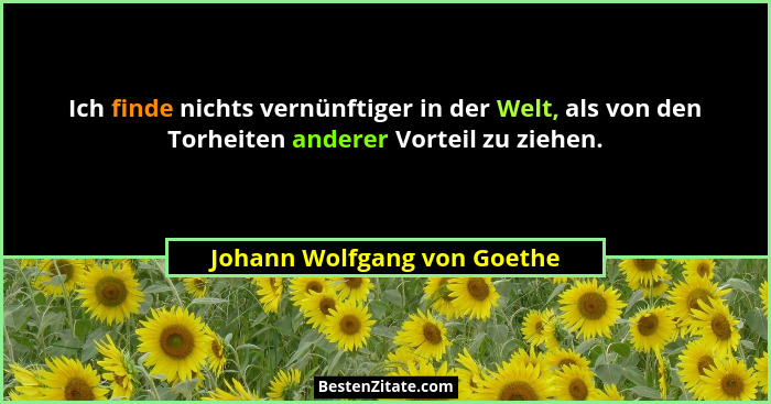 Ich finde nichts vernünftiger in der Welt, als von den Torheiten anderer Vorteil zu ziehen.... - Johann Wolfgang von Goethe