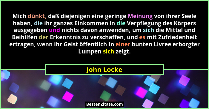 Mich dünkt, daß diejenigen eine geringe Meinung von ihrer Seele haben, die ihr ganzes Einkommen in die Verpflegung des Körpers ausgegeben... - John Locke