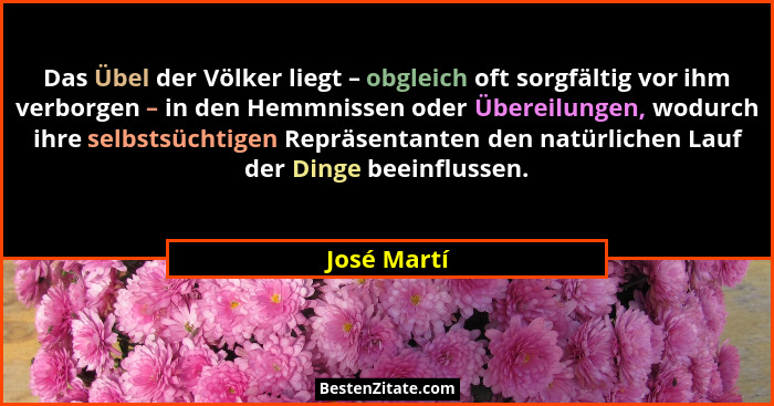 Das Übel der Völker liegt – obgleich oft sorgfältig vor ihm verborgen – in den Hemmnissen oder Übereilungen, wodurch ihre selbstsüchtigen... - José Martí