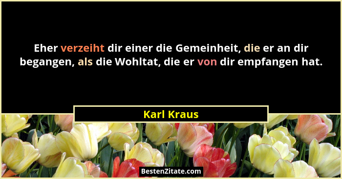 Eher verzeiht dir einer die Gemeinheit, die er an dir begangen, als die Wohltat, die er von dir empfangen hat.... - Karl Kraus