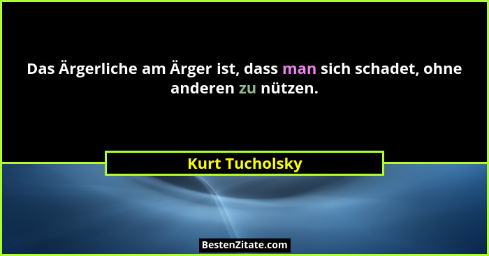 Das Ärgerliche am Ärger ist, dass man sich schadet, ohne anderen zu nützen.... - Kurt Tucholsky