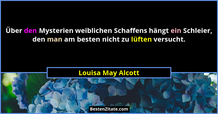 Über den Mysterien weiblichen Schaffens hängt ein Schleier, den man am besten nicht zu lüften versucht.... - Louisa May Alcott