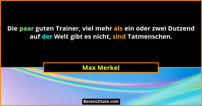 Die paar guten Trainer, viel mehr als ein oder zwei Dutzend auf der Welt gibt es nicht, sind Tatmenschen.... - Max Merkel