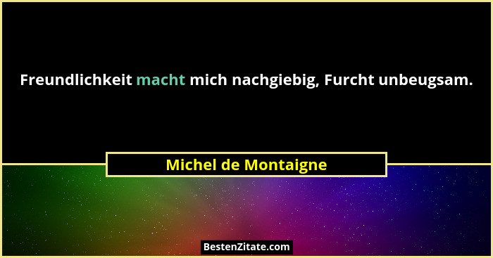 Freundlichkeit macht mich nachgiebig, Furcht unbeugsam.... - Michel de Montaigne